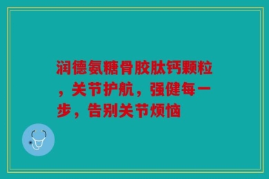润德氨糖骨胶肽钙颗粒，关节护航，强健每一步，告别关节烦恼