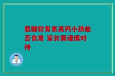 氨糖软骨素高钙小孩能否食用 家长需谨慎对待