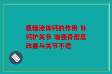 氨糖液体钙的作用 补钙护关节 增强骨密度改善与关节不适