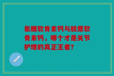 氨糖软骨素钙与胶原软骨素钙，哪个才是关节护理的真正王者？