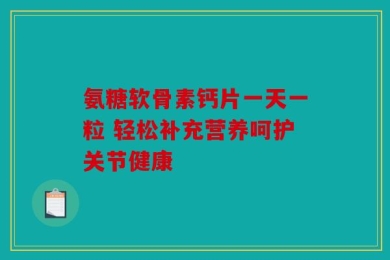氨糖软骨素钙片一天一粒 轻松补充营养呵护关节健康