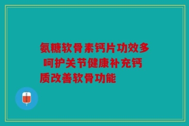 氨糖软骨素钙片功效多 呵护关节健康补充钙质改善软骨功能