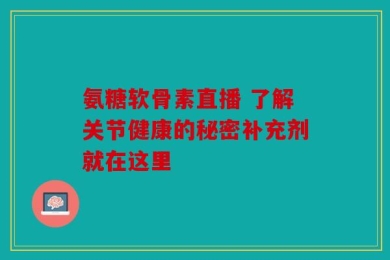 氨糖软骨素直播 了解关节健康的秘密补充剂就在这里