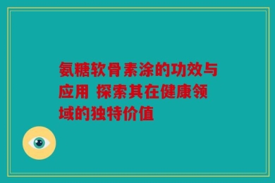 氨糖软骨素涂的功效与应用 探索其在健康领域的独特价值