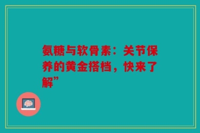 氨糖与软骨素：关节保养的黄金搭档，快来了解”