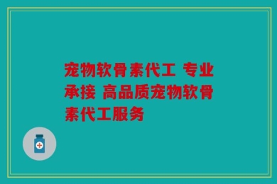 宠物软骨素代工 专业承接 高品质宠物软骨素代工服务