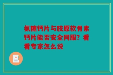 氨糖钙片与胶原软骨素钙片能否安全同服？看看专家怎么说