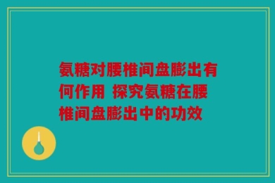 氨糖对腰椎间盘膨出有何作用 探究氨糖在腰椎间盘膨出中的功效