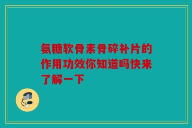 氨糖软骨素骨碎补片的作用功效你知道吗快来了解一下