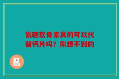 氨糖软骨素真的可以代替钙片吗？你想不到的