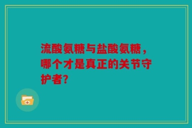 流酸氨糖与盐酸氨糖，哪个才是真正的关节守护者？