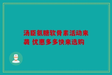 汤臣氨糖软骨素活动来袭 优惠多多快来选购