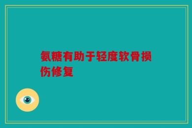 氨糖有助于轻度软骨损伤修复