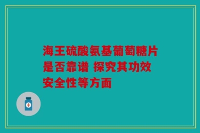 海王硫酸氨基葡萄糖片是否靠谱 探究其功效安全性等方面