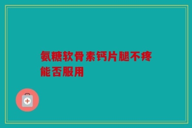 氨糖软骨素钙片腿不疼能否服用