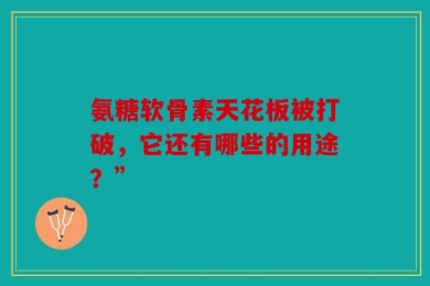 氨糖软骨素天花板被打破，它还有哪些的用途？”