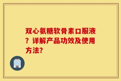 双心氨糖软骨素口服液？详解产品功效及使用方法？