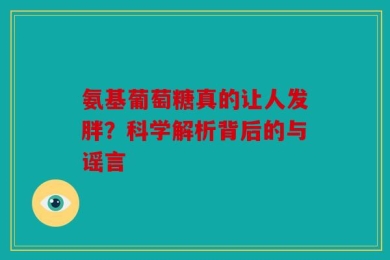 氨基葡萄糖真的让人发胖？科学解析背后的与谣言