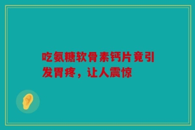 吃氨糖软骨素钙片竟引发胃疼，让人震惊