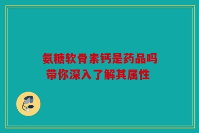 氨糖软骨素钙是药品吗 带你深入了解其属性