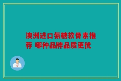 澳洲进口氨糖软骨素推荐 哪种品牌品质更优