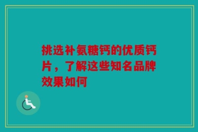 挑选补氨糖钙的优质钙片，了解这些知名品牌效果如何