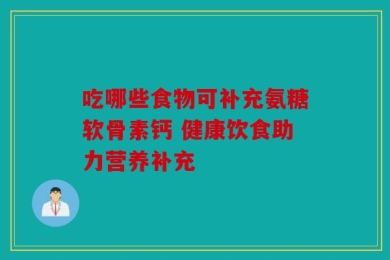 吃哪些食物可补充氨糖软骨素钙 健康饮食助力营养补充