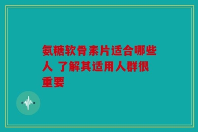 氨糖软骨素片适合哪些人 了解其适用人群很重要