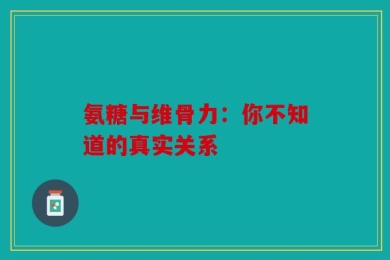 氨糖与维骨力：你不知道的真实关系