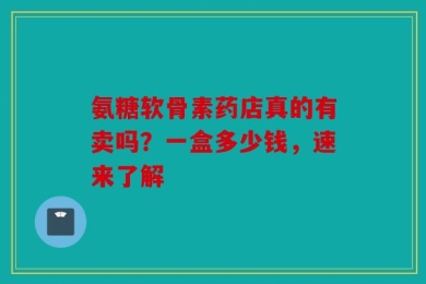 氨糖软骨素药店真的有卖吗？一盒多少钱，速来了解