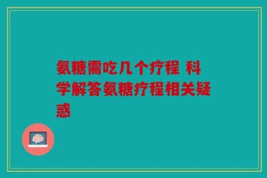 氨糖需吃几个疗程 科学解答氨糖疗程相关疑惑
