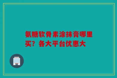 氨糖软骨素涂抹膏哪里买？各大平台优惠大