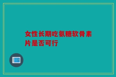 女性长期吃氨糖软骨素片是否可行