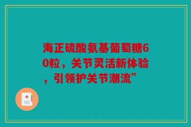 海正硫酸氨基葡萄糖60粒，关节灵活新体验，引领护关节潮流”