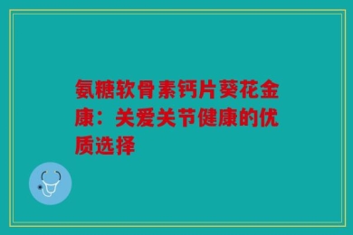 氨糖软骨素钙片葵花金康：关爱关节健康的优质选择