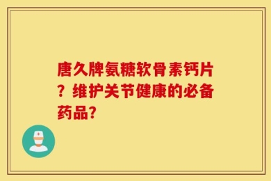 唐久牌氨糖软骨素钙片？维护关节健康的必备药品？