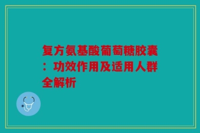 复方氨基酸葡萄糖胶囊：功效作用及适用人群全解析