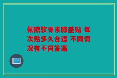 氨糖软骨素膝盖贴 每次贴多久合适 不同情况有不同答案