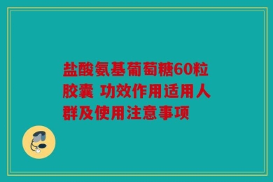 盐酸氨基葡萄糖60粒胶囊 功效作用适用人群及使用注意事项