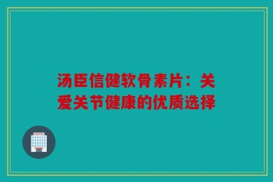 汤臣信健软骨素片：关爱关节健康的优质选择
