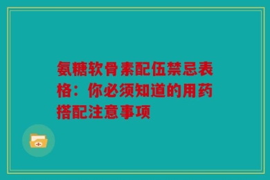 氨糖软骨素配伍禁忌表格：你必须知道的用药搭配注意事项