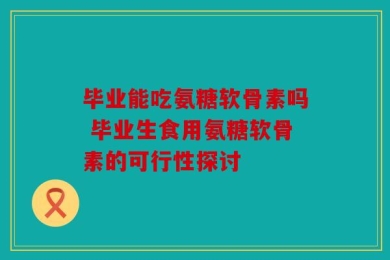 毕业能吃氨糖软骨素吗 毕业生食用氨糖软骨素的可行性探讨