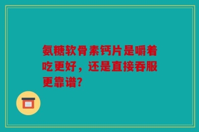 氨糖软骨素钙片是嚼着吃更好，还是直接吞服更靠谱？