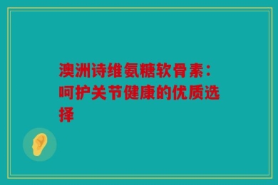 澳洲诗维氨糖软骨素：呵护关节健康的优质选择