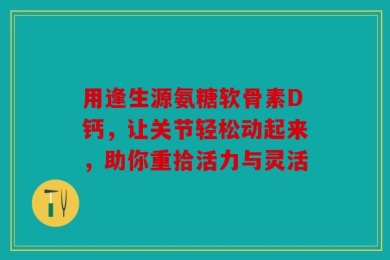 用逢生源氨糖软骨素D钙，让关节轻松动起来，助你重拾活力与灵活