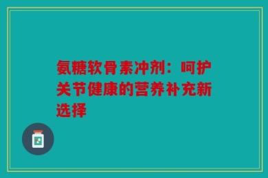 氨糖软骨素冲剂：呵护关节健康的营养补充新选择