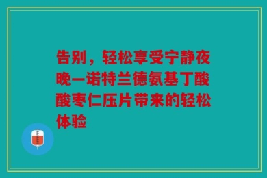 告别，轻松享受宁静夜晚—诺特兰德氨基丁酸酸枣仁压片带来的轻松体验