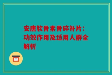安唐软骨素骨碎补片：功效作用及适用人群全解析