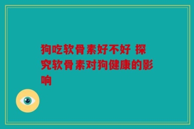 狗吃软骨素好不好 探究软骨素对狗健康的影响