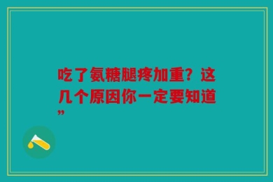 吃了氨糖腿疼加重？这几个原因你一定要知道”